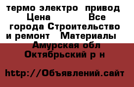 термо-электро  привод › Цена ­ 2 500 - Все города Строительство и ремонт » Материалы   . Амурская обл.,Октябрьский р-н